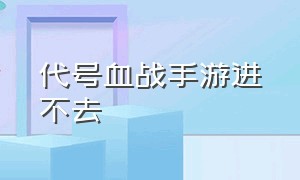 代号血战手游进不去