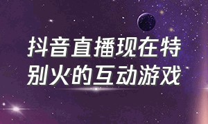 抖音直播现在特别火的互动游戏