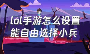 lol手游怎么设置能自由选择小兵