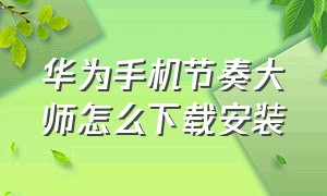 华为手机节奏大师怎么下载安装