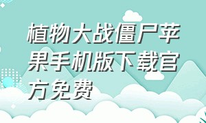 植物大战僵尸苹果手机版下载官方免费（植物大战僵尸手机版苹果版免费）