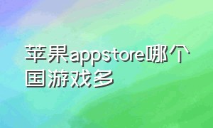 苹果appstore哪个国游戏多（苹果appstore下不了软件怎么办）