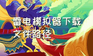 雷电模拟器下载文件路径（雷电模拟器里下载的文件在哪里）