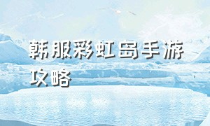 韩服彩虹岛手游攻略（韩服彩虹岛手游攻略图文）