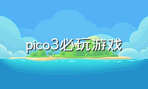 pico3必玩游戏（pico neo3 游戏推荐）