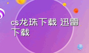 cs龙珠下载 迅雷下载（如何在网吧下载cs七龙珠）