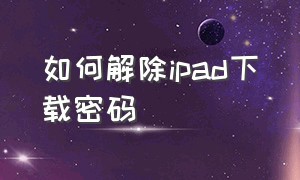 如何解除ipad下载密码（怎么才能把ipad下载密码解开）