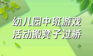 幼儿园中班游戏活动搬凳子过桥（中班户外游戏教案40篇小熊过桥）