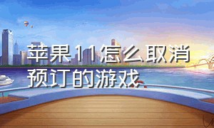 苹果11怎么取消预订的游戏