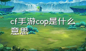 cf手游cop是什么意思（cf手游cop-a）