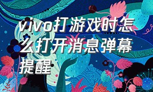 vivo打游戏时怎么打开消息弹幕提醒