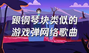 跟钢琴块类似的游戏弹网络歌曲（钢琴游戏可以弹抖音热门歌曲）