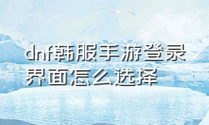 dnf韩服手游登录界面怎么选择