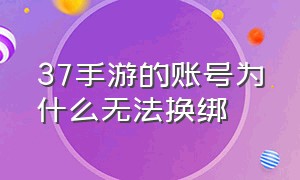 37手游的账号为什么无法换绑