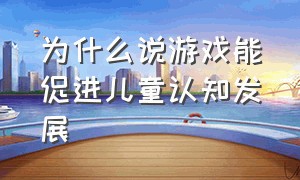 为什么说游戏能促进儿童认知发展（游戏促进儿童智力的发展在哪方面）