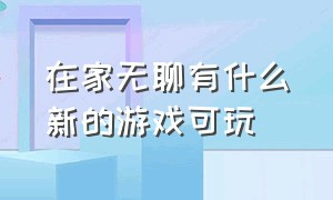 在家无聊有什么新的游戏可玩