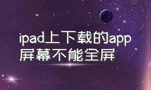 ipad上下载的app屏幕不能全屏