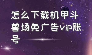 怎么下载机甲斗兽场免广告vip账号