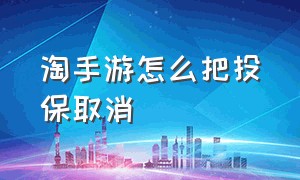 淘手游怎么把投保取消（淘手游取消投保怎么操作?取消投保流程介绍）