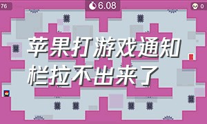 苹果打游戏通知栏拉不出来了（苹果打游戏通知栏拉不出来了咋办）