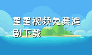 星星视频免费追剧下载（免费追短剧软件 全免费无广告）