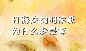 打游戏的时候歌为什么老是停