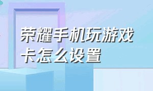 荣耀手机玩游戏卡怎么设置