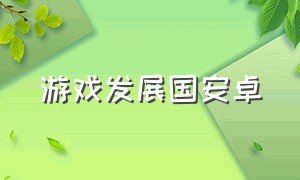 游戏发展国安卓（游戏发展国安卓版下载）