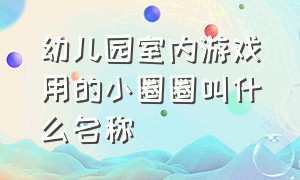 幼儿园室内游戏用的小圈圈叫什么名称（幼儿园玩的圈圈叫什么名字）