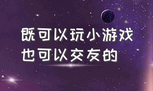 既可以玩小游戏也可以交友的