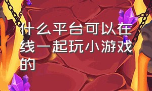 什么平台可以在线一起玩小游戏的（电脑可以免费玩小游戏的平台）