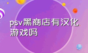 psv黑商店有汉化游戏吗（psv黑商店汉化游戏怎么这么少）