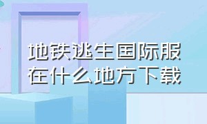 地铁逃生国际服在什么地方下载（地铁逃生国际服正确下载地点入口）