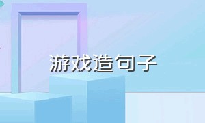 游戏造句子（游戏造句子二年级简单一点）