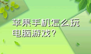 苹果手机怎么玩电脑游戏?（苹果手机怎么玩电脑游戏的软件）