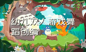 幼儿双人游戏舞蹈创编（幼儿游戏舞蹈创编三分钟完整版）