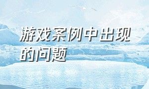 游戏案例中出现的问题（游戏过程中可能发生问题如何解决）