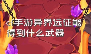 cf手游异界远征能得到什么武器