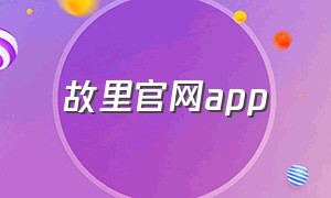 故里官网app（故里app store官网）