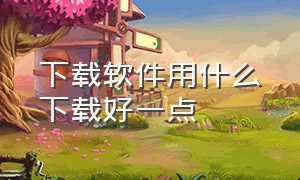 下载软件用什么下载好一点