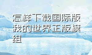 怎样下载国际版我的世界正版模组（怎样下载国际版我的世界正版模组教程）