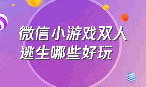 微信小游戏双人逃生哪些好玩（微信小游戏双人游戏逃生 怎么过）