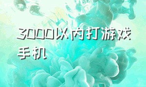 3000以内打游戏手机（3000元左右专门打游戏的手机）