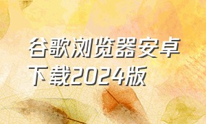 谷歌浏览器安卓下载2024版