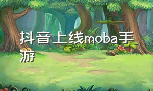 抖音上线moba手游