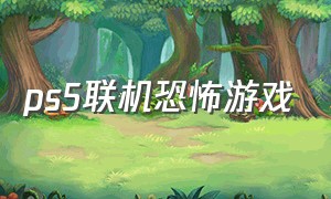 ps5联机恐怖游戏（ps5四人联机恐怖游戏免费）