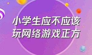 小学生应不应该玩网络游戏正方