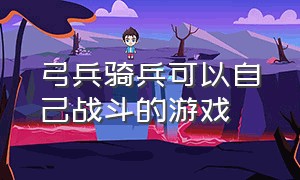 弓兵骑兵可以自己战斗的游戏