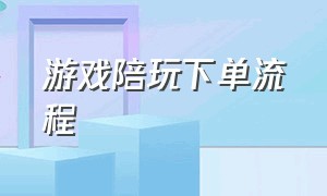 游戏陪玩下单流程（游戏陪玩接单的详细步骤）