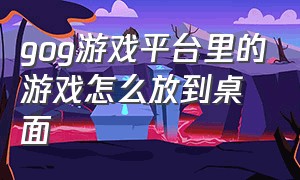 gog游戏平台里的游戏怎么放到桌面